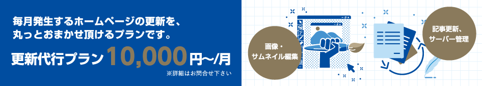 毎月発生するホームページの更新を、丸っとおまかせ頂けるプランです。更新代行プラン 10,000円〜/月