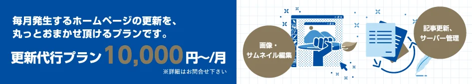 毎月発生するホームページの更新を、丸っとおまかせ頂けるプランです。更新代行プラン 10,000円〜/月